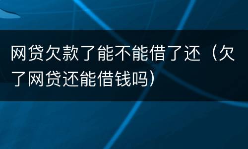 网贷欠款了能不能借了还（欠了网贷还能借钱吗）