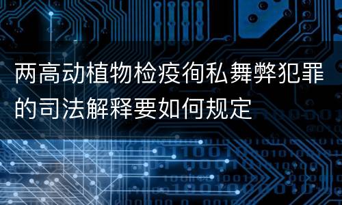 两高动植物检疫徇私舞弊犯罪的司法解释要如何规定