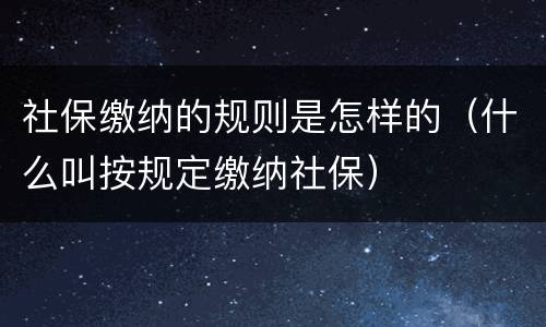 社保缴纳的规则是怎样的（什么叫按规定缴纳社保）