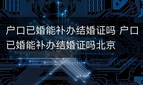 户口已婚能补办结婚证吗 户口已婚能补办结婚证吗北京