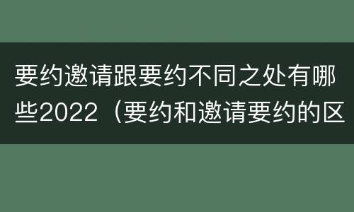 要约邀请跟要约不同之处有哪些2022（要约和邀请要约的区别）