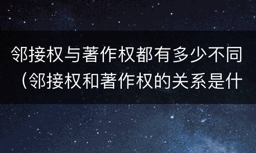 邻接权与著作权都有多少不同（邻接权和著作权的关系是什么）