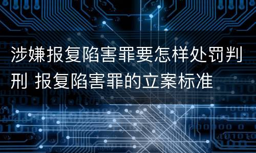 涉嫌报复陷害罪要怎样处罚判刑 报复陷害罪的立案标准