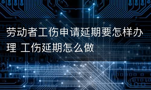 劳动者工伤申请延期要怎样办理 工伤延期怎么做