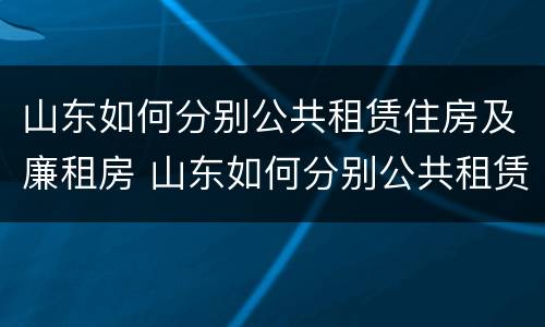 山东如何分别公共租赁住房及廉租房 山东如何分别公共租赁住房及廉租房呢