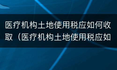 医疗机构土地使用税应如何收取（医疗机构土地使用税应如何收取的）