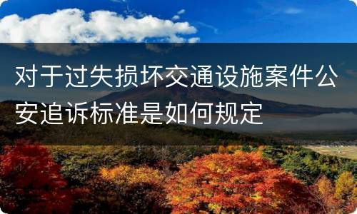 对于过失损坏交通设施案件公安追诉标准是如何规定