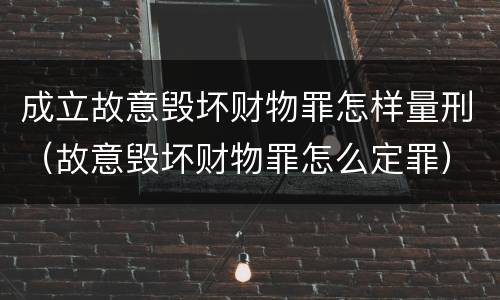 成立故意毁坏财物罪怎样量刑（故意毁坏财物罪怎么定罪）