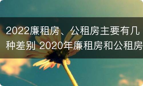 2022廉租房、公租房主要有几种差别 2020年廉租房和公租房的区别