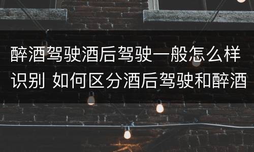 醉酒驾驶酒后驾驶一般怎么样识别 如何区分酒后驾驶和醉酒驾驶