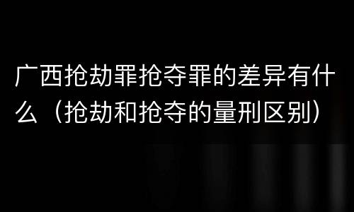 广西抢劫罪抢夺罪的差异有什么（抢劫和抢夺的量刑区别）