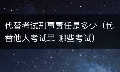 代替考试刑事责任是多少（代替他人考试罪 哪些考试）