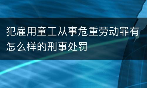 犯雇用童工从事危重劳动罪有怎么样的刑事处罚