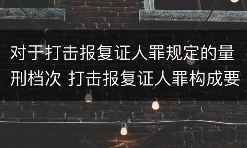 对于打击报复证人罪规定的量刑档次 打击报复证人罪构成要件