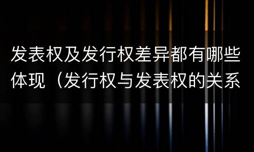 发表权及发行权差异都有哪些体现（发行权与发表权的关系）