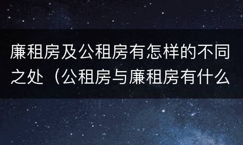 廉租房及公租房有怎样的不同之处（公租房与廉租房有什么不同）