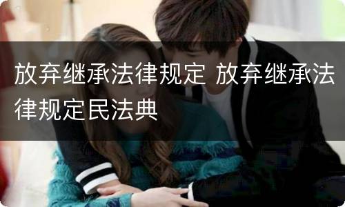 放弃继承法律规定 放弃继承法律规定民法典