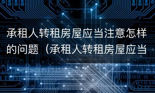承租人转租房屋应当注意怎样的问题（承租人转租房屋应当注意怎样的问题和建议）