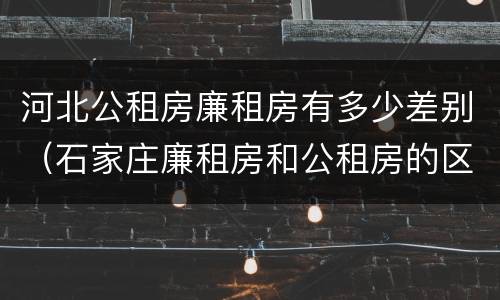 河北公租房廉租房有多少差别（石家庄廉租房和公租房的区别多少钱）