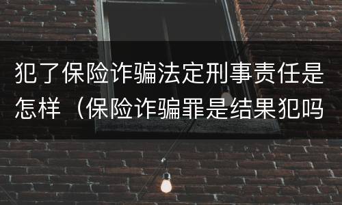 犯了保险诈骗法定刑事责任是怎样（保险诈骗罪是结果犯吗）