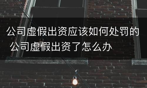公司虚假出资应该如何处罚的 公司虚假出资了怎么办