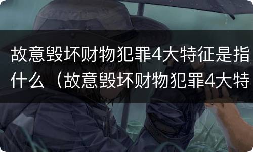 故意毁坏财物犯罪4大特征是指什么（故意毁坏财物犯罪4大特征是指什么意思）
