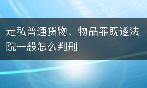 走私普通货物、物品罪既遂法院一般怎么判刑