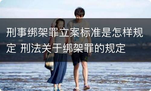 刑事绑架罪立案标准是怎样规定 刑法关于绑架罪的规定