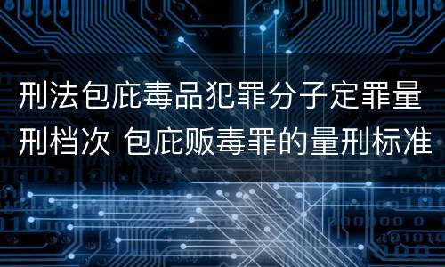 刑法包庇毒品犯罪分子定罪量刑档次 包庇贩毒罪的量刑标准