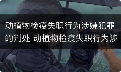 动植物检疫失职行为涉嫌犯罪的判处 动植物检疫失职行为涉嫌犯罪的判处结果