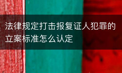 法律规定打击报复证人犯罪的立案标准怎么认定