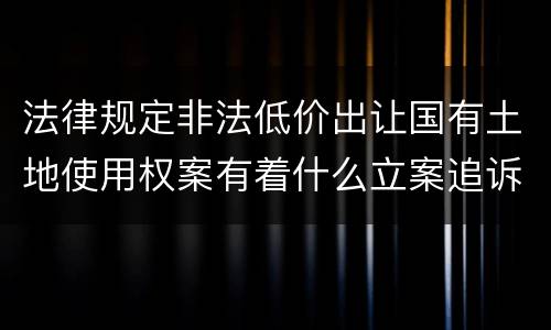 法律规定非法低价出让国有土地使用权案有着什么立案追诉标准