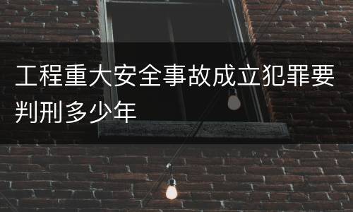 工程重大安全事故成立犯罪要判刑多少年