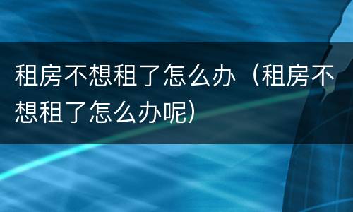 租房不想租了怎么办（租房不想租了怎么办呢）