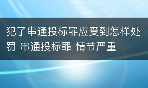 犯了串通投标罪应受到怎样处罚 串通投标罪 情节严重