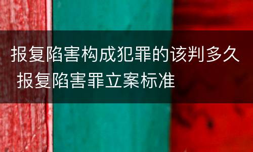 报复陷害构成犯罪的该判多久 报复陷害罪立案标准