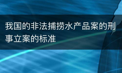我国的非法捕捞水产品案的刑事立案的标准