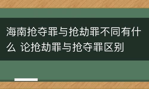海南抢夺罪与抢劫罪不同有什么 论抢劫罪与抢夺罪区别