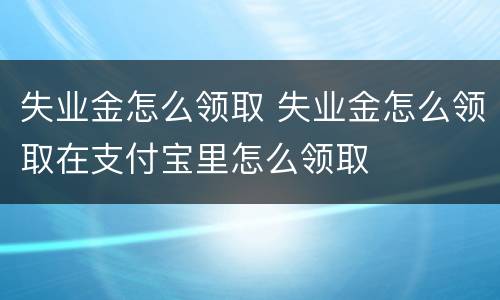 失业金怎么领取 失业金怎么领取在支付宝里怎么领取