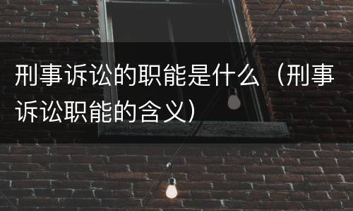 刑事诉讼的职能是什么（刑事诉讼职能的含义）