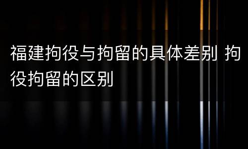 福建拘役与拘留的具体差别 拘役拘留的区别