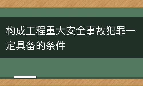 构成工程重大安全事故犯罪一定具备的条件