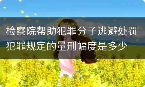 检察院帮助犯罪分子逃避处罚犯罪规定的量刑幅度是多少