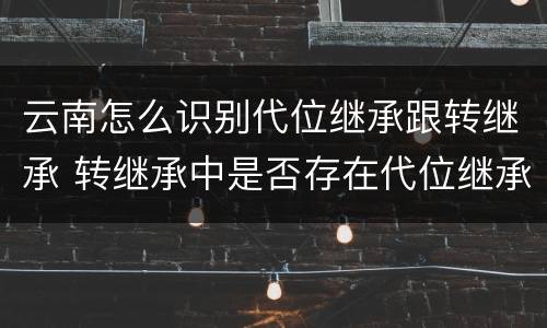 云南怎么识别代位继承跟转继承 转继承中是否存在代位继承