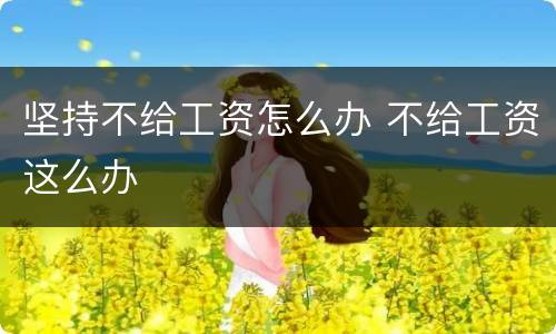 坚持不给工资怎么办 不给工资这么办