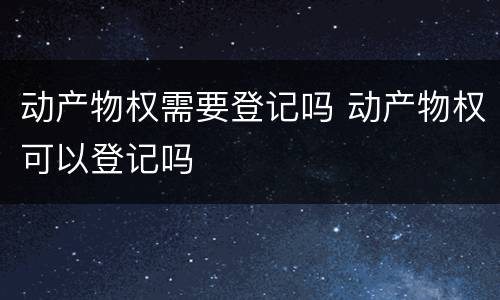 动产物权需要登记吗 动产物权可以登记吗