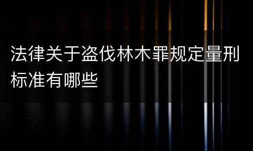 法律关于盗伐林木罪规定量刑标准有哪些