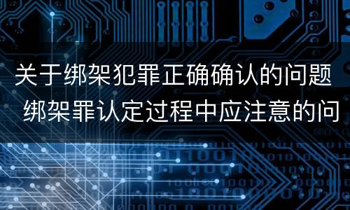 关于绑架犯罪正确确认的问题 绑架罪认定过程中应注意的问题