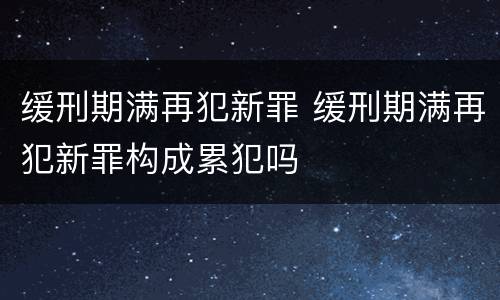 缓刑期满再犯新罪 缓刑期满再犯新罪构成累犯吗
