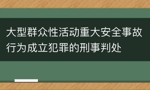 大型群众性活动重大安全事故行为成立犯罪的刑事判处